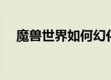 魔兽世界如何幻化（魔兽世界幻化步骤）