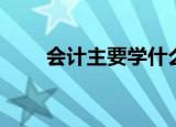 会计主要学什么内容（会计学什么）