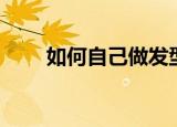 如何自己做发型（有什么做的步骤）