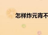 怎样炸元宵不爆（炸元宵的做法）