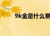 9k金是什么意思（9k金是啥意思）