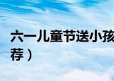 六一儿童节送小孩什么好（六一儿童节礼物推荐）