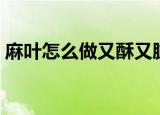 麻叶怎么做又酥又脆（怎么做麻叶又酥又脆）