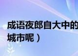 成语夜郎自大中的夜郎指的是（是现在的哪个城市呢）