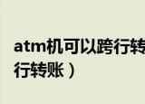 atm机可以跨行转账吗（atm机可以不可以跨行转账）