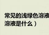 常见的浅绿色溶液是叫什么（在化学中浅绿色溶液是什么）