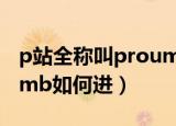 p站全称叫proumb怎么进（p站全称叫proumb如何进）