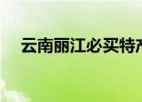 云南丽江必买特产（云南丽江必买产品）