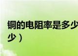 铜的电阻率是多少（铜导线的电阻率大约是多少）