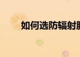 如何选防辐射服（选防辐射服方法）