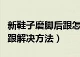 新鞋子磨脚后跟怎么办小妙招（新鞋子磨脚后跟解决方法）