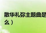 散华礼弥主题曲是什么（散华礼弥主题曲叫什么）