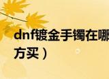 dnf镀金手镯在哪买（dnf镀金手镯在哪个地方买）