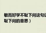 敏而好学不耻下问这句话是什么意思（怎么理解敏而好学不耻下问的意思）