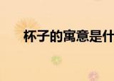杯子的寓意是什么（杯子有什么寓意）