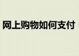 网上购物如何支付（网上购物支付方法介绍）