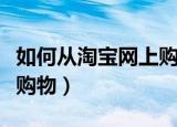 如何从淘宝网上购物（新手如何在手机淘宝上购物）