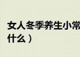女人冬季养生小常识（女人冬季养生小常识是什么）