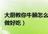 大厨教你牛腩怎么做好吃（大厨教你牛腩如何做好吃）