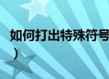 如何打出特殊符号点（打出特殊符号点的方法）
