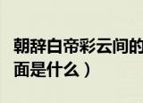 朝辞白帝彩云间的下一句（朝辞白帝彩云间后面是什么）