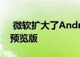  微软扩大了Android平板电脑的Office应用预览版