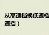 从高速档换低速档技巧（如何从高速挡换到低速挡）