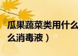 瓜果蔬菜类用什么消毒液（瓜果蔬菜类需要什么消毒液）
