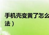 手机壳变黄了怎么变白（手机壳变黄了解决方法）