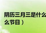 阴历三月三是什么节日（阴历三月三分别是什么节日）