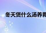 冬天煲什么汤养胃（冬天4种养胃汤推荐）