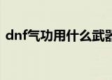 dnf气功用什么武器（这么搭配肯定特别强）