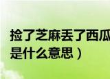 捡了芝麻丢了西瓜的意思（捡了芝麻丢了西瓜是什么意思）