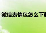 微信表情包怎么下载（微信表情包下载方法）