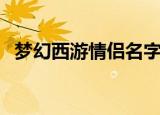 梦幻西游情侣名字浪漫（好听的情侣网名）