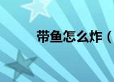 带鱼怎么炸（炸带鱼的方法步骤）