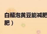 白醋泡黄豆能减肥吗（白醋泡黄豆可不可以减肥）