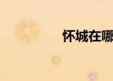 怀城在哪里（怀城介绍）