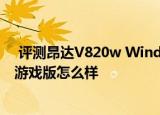  评测昂达V820w Windows平板如何以及英特尔芯蓝魔i9s游戏版怎么样