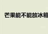 芒果能不能放冰箱（芒果能放冰箱冷藏吗）