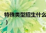 特殊类型招生什么意思（什么是特殊类型招生）