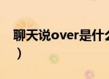 聊天说over是什么梗（聊天说over什么意思）