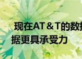  现在AT＆T的数据计划对某些用户的过渡数据更具承受力