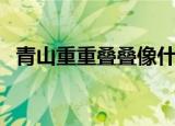 青山重重叠叠像什么（青山重重叠叠像啥）