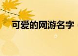 可爱的网游名字（可爱的网游名字精选）