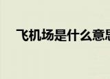 飞机场是什么意思（飞机场有什么含义）