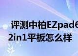  评测中柏EZpad6 M6如何以及昂达小马11：2in1平板怎么样