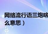 网络流行语三炮啥意思（网络流行语三炮是什么意思）