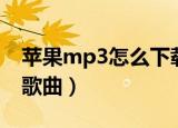苹果mp3怎么下载歌曲（苹果mp3如何下载歌曲）
