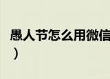 愚人节怎么用微信整人（都有什么整蛊的办法）